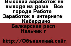 Высокий заработок не выходя из дома - Все города Работа » Заработок в интернете   . Кабардино-Балкарская респ.,Нальчик г.